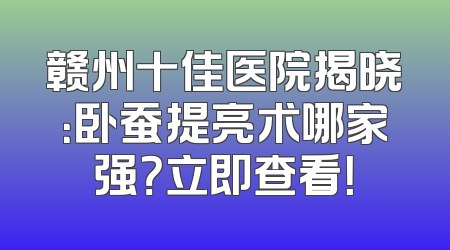 赣州十佳医院揭晓：卧蚕提亮术哪家强？立即查看！