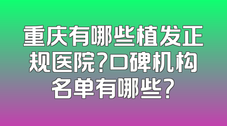 重庆有哪些植发正规医院？口碑机构名单有哪些？