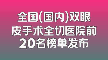 全国（国内）双眼皮手术全切医院前20名榜单发布