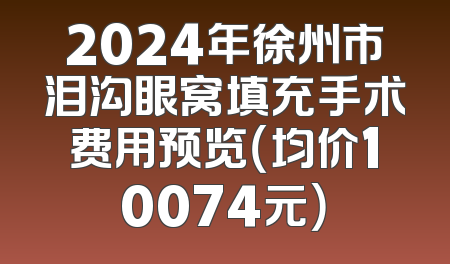 2024年徐州市泪沟眼窝填充手术费用预览（均价10074元）