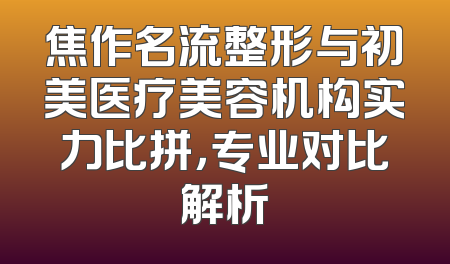 焦作名流整形与初美医疗美容机构实力比拼，专业对比解析