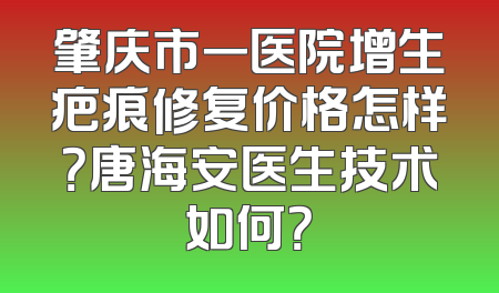 肇庆市一医院增生疤痕修复价格怎样？唐海安医生技术如何？