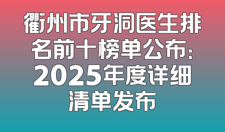 衢州市牙洞医生排名前十榜单公布：2025年度详细清单发布
