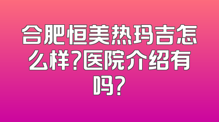 合肥恒美热玛吉怎么样？医院介绍有吗？