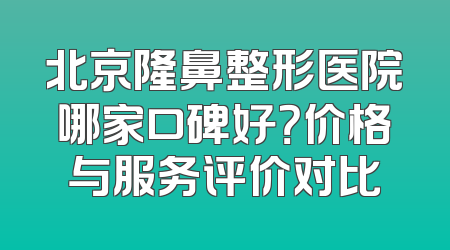 北京隆鼻整形医院哪家口碑好？价格与服务评价对比