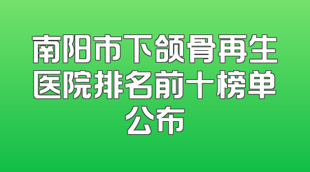 南阳市下颌骨再生医院排名前十榜单公布