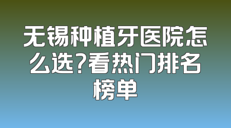 无锡种植牙医院怎么选？看热门排名榜单