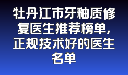 牡丹江市牙釉质修复医生推荐榜单，正规技术好的医生名单