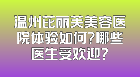 温州芘丽芙美容医院体验如何？哪些医生受欢迎？