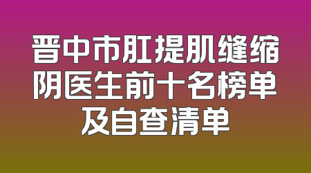 晋中市肛提肌缝缩阴医生前十名榜单及自查清单