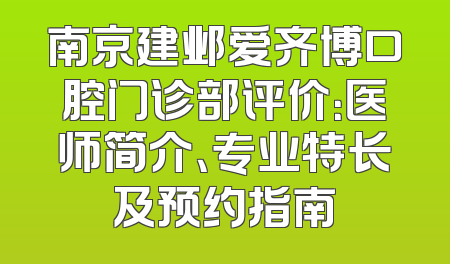 南京建邺爱齐博口腔门诊部评价：医师简介、专业特长及预约指南