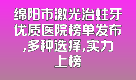 绵阳市激光治蛀牙优质医院榜单发布，多种选择，实力上榜