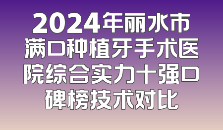 2024年丽水市满口种植牙手术医院综合实力十强口碑榜技术对比