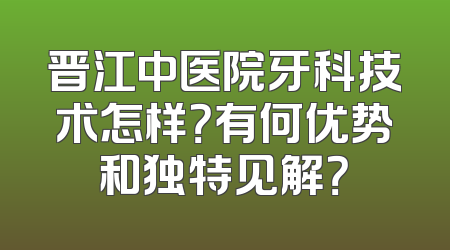 晋江中医院牙科技术怎样？有何优势和独特见解？