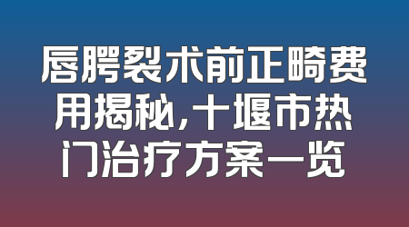 唇腭裂术前正畸费用揭秘，十堰市热门治疗方案一览