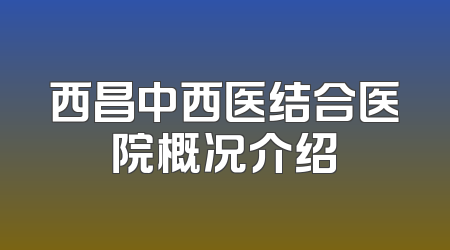 西昌中西医结合医院概况介绍