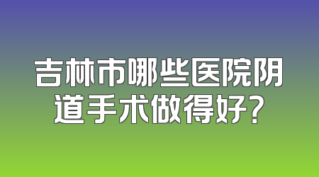 吉林市哪些医院阴道手术做得好？
