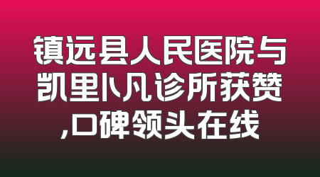 镇远县人民医院与凯里卜凡诊所获赞，口碑领头在线