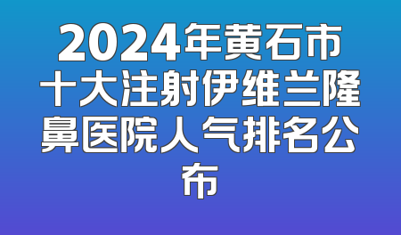 2024年黄石市十大注射伊维兰隆鼻医院人气排名公布