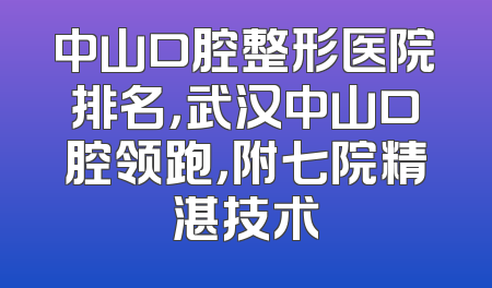 中山口腔整形医院排名，武汉中山口腔领跑，附七院精湛技术