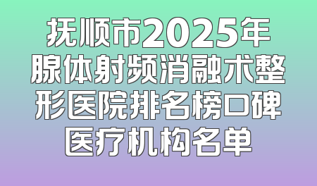 抚顺市2025年腺体射频消融术整形医院排名榜口碑医疗机构名单