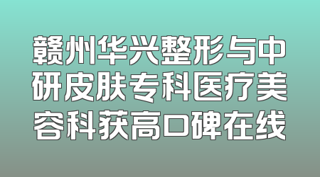 赣州华兴整形与中研皮肤专科医疗美容科获高口碑在线