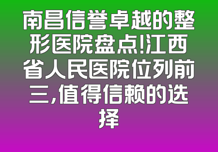 南昌信誉卓越的整形医院盘点！江西省人民医院位列前三，值得信赖的选择