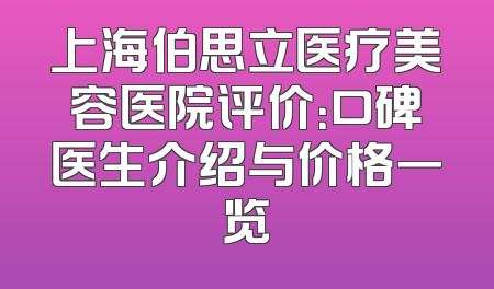 上海伯思立医疗美容医院评价：口碑医生介绍与价格一览