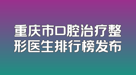 重庆市口腔治疗整形医生排行榜发布