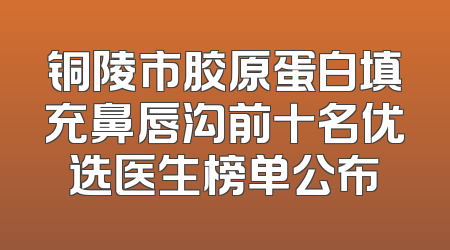 铜陵市胶原蛋白填充鼻唇沟前十名优选医生榜单公布