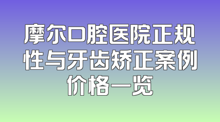 摩尔口腔医院正规性与牙齿矫正案例价格一览