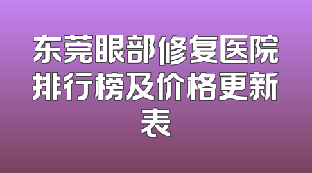 东莞眼部修复医院排行榜及价格更新表