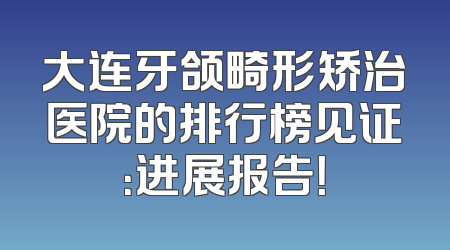 大连牙颌畸形矫治医院的排行榜见证：进展报告！