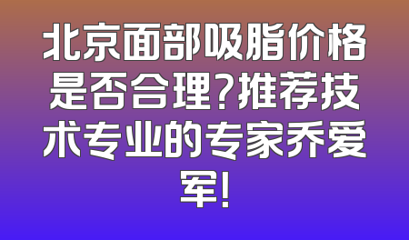 北京面部吸脂价格是否合理？推荐技术专业的专家乔爱军！