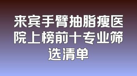 来宾手臂抽脂瘦医院上榜前十专业筛选清单