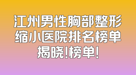 江州男性胸部整形缩小医院排名榜单揭晓！榜单！