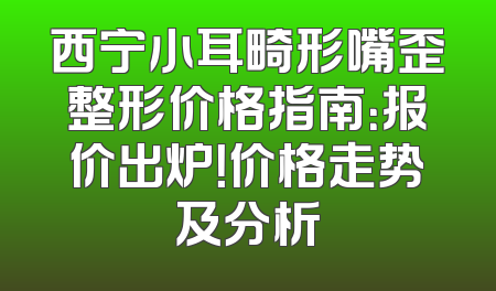 西宁小耳畸形嘴歪整形价格指南：报价出炉！价格走势及分析