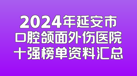 2024年延安市口腔颌面外伤医院十强榜单资料汇总
