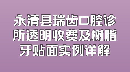 永清县瑞齿口腔诊所透明收费及树脂牙贴面实例详解