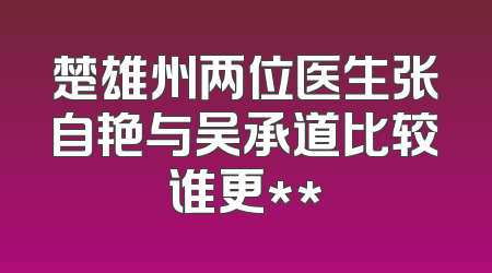 楚雄州两位医生张自艳与吴承道比较谁更**