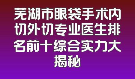 芜湖市眼袋手术内切外切专业医生排名前十综合实力大揭秘