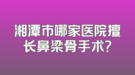 湘潭市哪家医院擅长鼻梁骨手术？