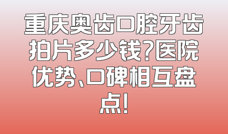 重庆奥齿口腔牙齿拍片多少钱？医院优势、口碑相互盘点！