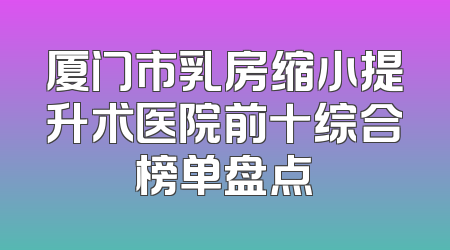 厦门市乳房缩小提升术医院前十综合榜单盘点