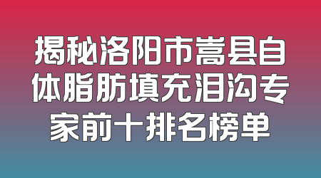 揭秘洛阳市嵩县自体脂肪填充泪沟专家前十排名榜单