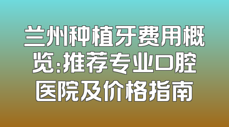 兰州种植牙费用概览：推荐专业口腔医院及价格指南
