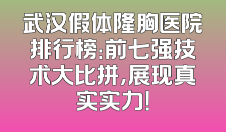 武汉假体隆胸医院排行榜：前七强技术大比拼，展现真实实力！