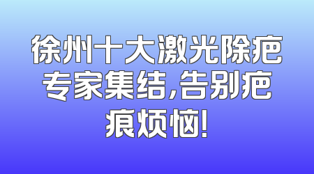 徐州十大激光除疤专家集结，告别疤痕烦恼！
