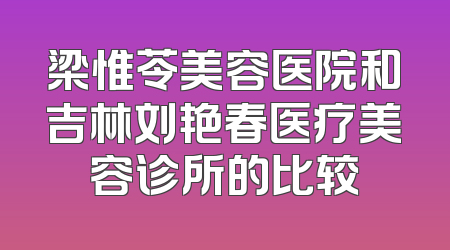 梁惟苓美容医院和吉林刘艳春医疗美容诊所的比较