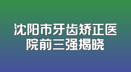 沈阳市牙齿矫正医院前三强揭晓